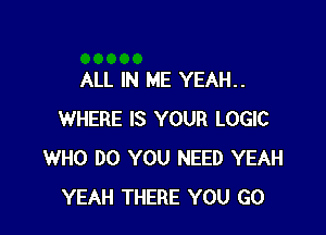 ALL IN ME YEAH..

WHERE IS YOUR LOGIC
WHO DO YOU NEED YEAH
YEAH THERE YOU GO