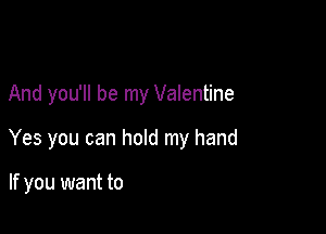 And you'll be my Valentine

Yes you can hold my hand

If you want to