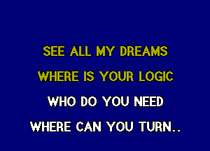 SEE ALL MY DREAMS

WHERE IS YOUR LOGIC
WHO DO YOU NEED
WHERE CAN YOU TURN..