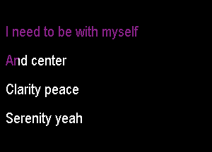 I need to be with myself
And center

Clarity peace

Serenity yeah