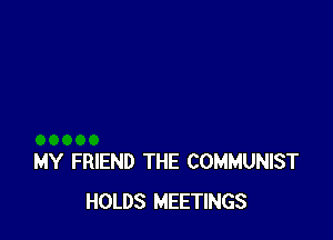 MY FRIEND THE COMMUNIST
HOLDS MEETINGS