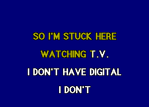 SO I'M STUCK HERE

WATCHING T.V.
I DON'T HAVE DIGITAL
I DON'T
