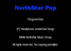 NorthStar Pop

FergusonGad

(P) Headphone JunkieGad Songs

am NormStar Musnc Group

A! nghts reserved No copying pemxted