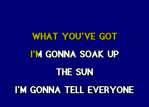 WHAT YOU'VE GOT

I'M GONNA SOAK UP
THE SUN
I'M GONNA TELL EVERYONE