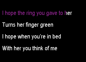 I hope the ring you gave to her

Turns her fmger green

I hope when you're in bed

With her you think of me