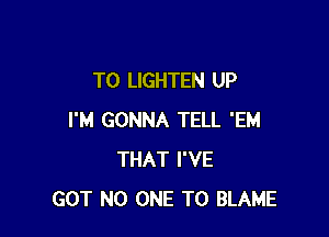 T0 LIGHTEN UP

I'M GONNA TELL 'EM
THAT I'VE
GOT NO ONE TO BLAME