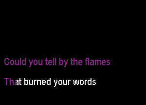 Could you tell by the flames

That burned your words