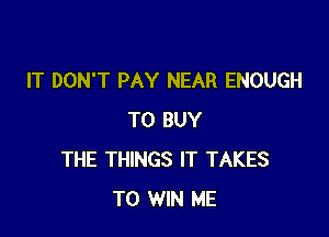 IT DON'T PAY NEAR ENOUGH

TO BUY
THE THINGS IT TAKES
TO WIN ME