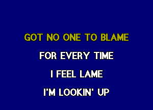 GOT NO ONE TO BLAME

FOR EVERY TIME
I FEEL LAME
I'M LOOKIN' UP