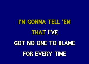 I'M GONNA TELL 'EM

THAT I'VE
GOT NO ONE TO BLAME
FOR EVERY TIME