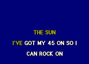 THE SUN
I'VE GOT MY 45 ON 30 I
CAN ROCK ON