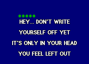 HEY. . DON'T WRITE

YOURSELF OFF YET
IT'S ONLY IN YOUR HEAD
YOU FEEL LEFT OUT