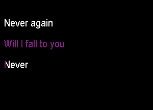 Never again

Will I fall to you

Never