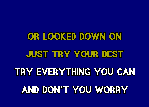 0R LOOKED DOWN ON

JUST TRY YOUR BEST
TRY EVERYTHING YOU CAN
AND DON'T YOU WORRY