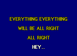 EVERYTHING EVERYTHING

WILL BE ALL RIGHT
ALL RIGHT
HEY..