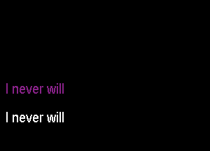 I never will

I never will