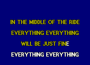 IN THE MIDDLE OF THE RIDE
EVERYTHING EVERYTHING
WILL BE JUST FINE
EVERYTHING EVERYTHING