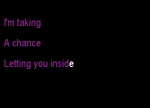 I'm taking

A chance

Letting you inside