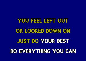 YOU FEEL LEFT OUT

0R LOOKED DOWN ON
JUST DO YOUR BEST
DO EVERYTHING YOU CAN