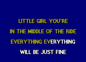 LITTLE GIRL YOU'RE
IN THE MIDDLE OF THE RIDE
EVERYTHING EVERYTHING
WILL BE JUST FINE