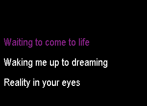 Waiting to come to life

Waking me up to dreaming

Reality in your eyes