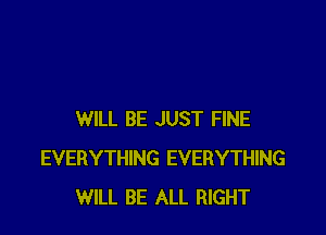 WILL BE JUST FINE
EVERYTHING EVERYTHING
WILL BE ALL RIGHT