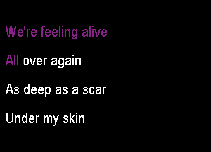 We're feeling alive

All over again

As deep as a scar

Under my skin