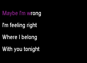 Maybe I'm wrong

I'm feeling right

Where I belong

With you tonight