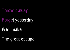 Throw it away
Forget yesterday

We'll make

The great escape