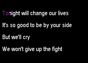 Tonight will change our lives

lfs so good to be by your side
But we'll cry

We won't give up the fight