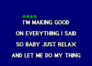 I'M MAKING GOOD

0N EVERYTHING I SAID
SO BABY JUST RELAX
AND LET ME DO MY THING