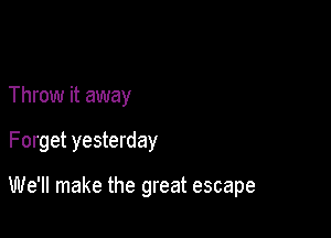 Throw it away

Forget yesterday

We'll make the great escape