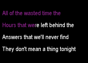 All of the wasted time the
Hours that were left behind the

Answers that we'll never find

They don't mean a thing tonight