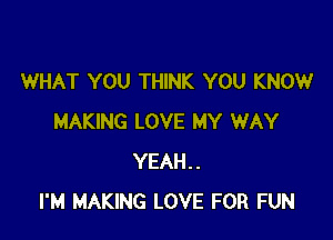 WHAT YOU THINK YOU KNOW

MAKING LOVE MY WAY
YEAH..
I'M MAKING LOVE FOR FUN