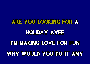 ARE YOU LOOKING FOR A

HOLIDAY AYEE
I'M MAKING LOVE FOR FUN
WHY WOULD YOU DO IT ANY