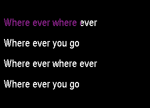 Where ever where ever

Where ever you go

Where ever where ever

Where ever you go