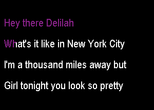 Hey there Delilah
What's it like in New York City

I'm a thousand miles away but

Girl tonight you look so pretty