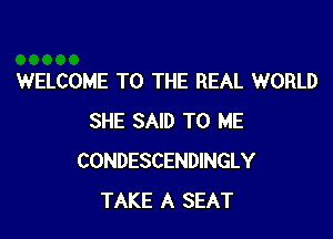 WELCOME TO THE REAL WORLD

SHE SAID TO ME
CONDESCENDINGLY
TAKE A SEAT