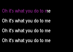 0h ifs what you do to me
Oh it's what you do to me

Oh it's what you do to me

Oh it's what you do to me
