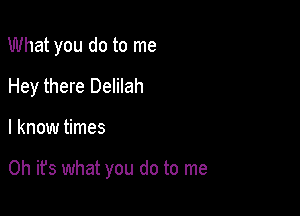 What you do to me
Hey there Delilah

I know times

Oh it's what you do to me