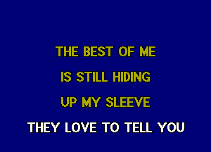 THE BEST OF HE

IS STILL HIDING
UP MY SLEEVE
THEY LOVE TO TELL YOU