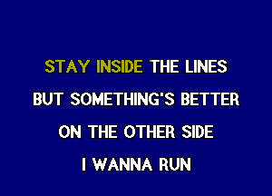 STAY INSIDE THE LINES
BUT SOMETHING'S BETTER
ON THE OTHER SIDE
I WANNA RUN