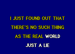 I JUST FOUND OUT THAT

THERE'S N0 SUCH THING
AS THE REAL WORLD
JUST A LIE