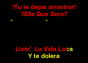 !Tu te dejas arrastrar!
?Ella Que Sera?

Livin' La Vida Loca
Y te doIe-ra