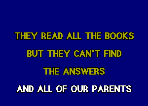 THEY READ ALL THE BOOKS
BUT THEY CAN'T FIND
THE ANSWERS
AND ALL OF OUR PARENTS