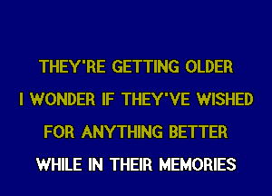 THEY'RE GETTING OLDER
I WONDER IF THEY'VE WISHED
FOR ANYTHING BETTER
WHILE IN THEIR MEMORIES
