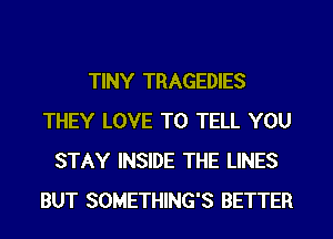 TINY TRAGEDIES
THEY LOVE TO TELL YOU
STAY INSIDE THE LINES
BUT SOMETHING'S BETTER
