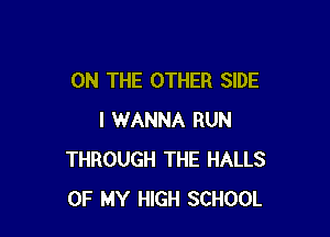 ON THE OTHER SIDE

I WANNA RUN
THROUGH THE HALLS
OF MY HIGH SCHOOL