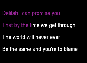 Delilah I can promise you

That by the time we get through

The world will never ever

Be the same and you're to blame