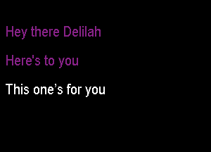 Hey there Delilah

Here's to you

This ones for you